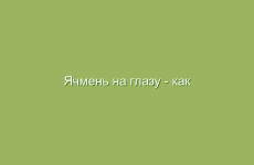 Ячмень на глазу — как лечить быстро дома народными средствами